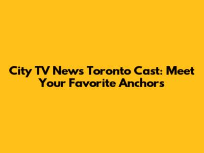 City TV News Toronto Cast: Meet Your Favorite Anchors