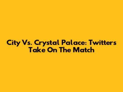 City Vs. Crystal Palace: Twitter's Take On The Match