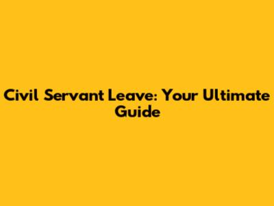 Civil Servant Leave: Your Ultimate Guide