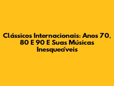 Clássicos Internacionais: Anos 70, 80 E 90 E Suas Músicas Inesquecíveis