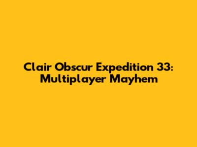 Clair Obscur Expedition 33: Multiplayer Mayhem
