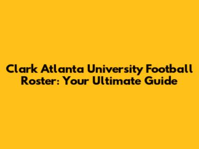 Clark Atlanta University Football Roster: Your Ultimate Guide