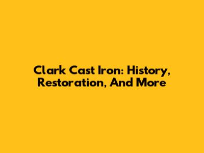 Clark Cast Iron: History, Restoration, And More