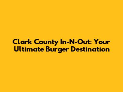Clark County In-N-Out: Your Ultimate Burger Destination