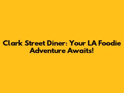 Clark Street Diner: Your LA Foodie Adventure Awaits!