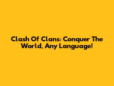 Clash Of Clans: Conquer The World, Any Language!