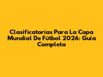 Clasificatorias Para La Copa Mundial De Fútbol 2026: Guía Completa