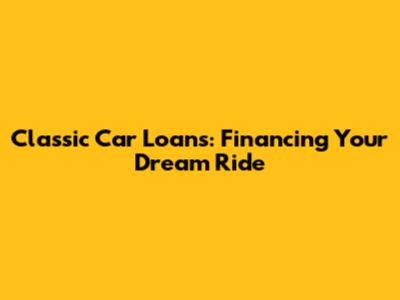 Classic Car Loans: Financing Your Dream Ride
