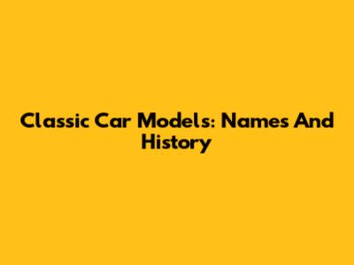 Classic Car Models: Names And History