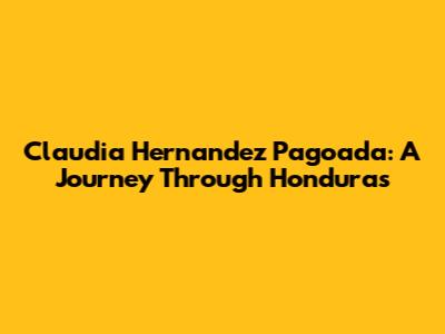 Claudia Hernandez Pagoada: A Journey Through Honduras