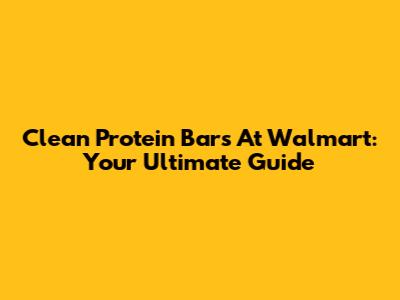 Clean Protein Bars At Walmart: Your Ultimate Guide