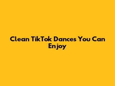 Clean TikTok Dances You Can Enjoy