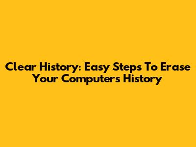 Clear History: Easy Steps To Erase Your Computer's History