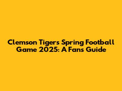 Clemson Tigers Spring Football Game 2025: A Fan's Guide