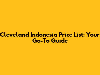 Cleveland Indonesia Price List: Your Go-To Guide