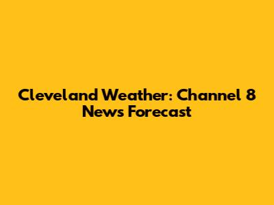 Cleveland Weather: Channel 8 News Forecast