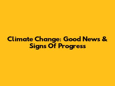 Climate Change: Good News & Signs Of Progress