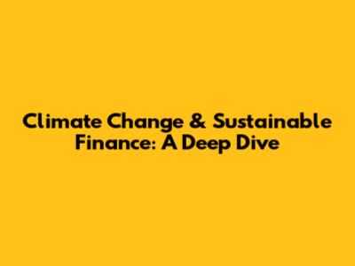 Climate Change & Sustainable Finance: A Deep Dive