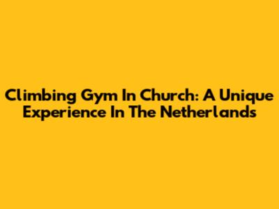 Climbing Gym In Church: A Unique Experience In The Netherlands