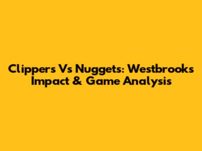 Clippers Vs Nuggets: Westbrook's Impact & Game Analysis