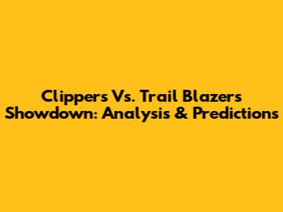 Clippers Vs. Trail Blazers Showdown: Analysis & Predictions