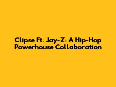 Clipse Ft. Jay-Z: A Hip-Hop Powerhouse Collaboration
