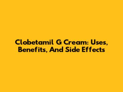 Clobetamil G Cream: Uses, Benefits, And Side Effects