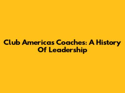 Club America's Coaches: A History Of Leadership