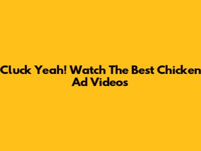 Cluck Yeah! Watch The Best Chicken Ad Videos