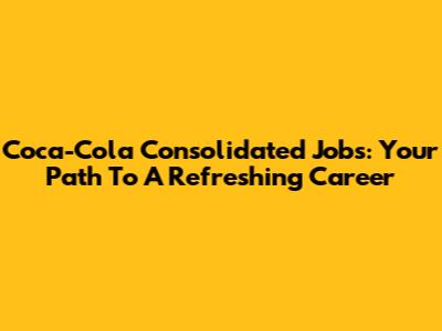 Coca-Cola Consolidated Jobs: Your Path To A Refreshing Career