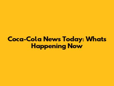 Coca-Cola News Today: What's Happening Now