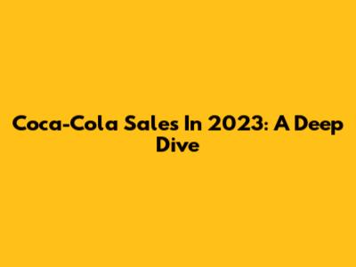 Coca-Cola Sales In 2023: A Deep Dive