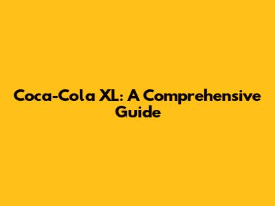 Coca-Cola XL: A Comprehensive Guide