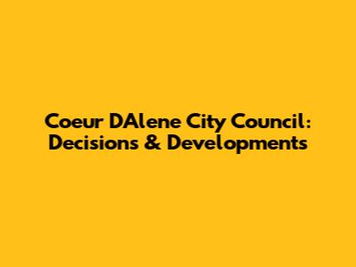 Coeur D'Alene City Council: Decisions & Developments