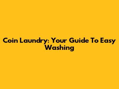 Coin Laundry: Your Guide To Easy Washing