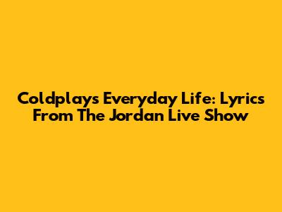 Coldplay's Everyday Life: Lyrics From The Jordan Live Show