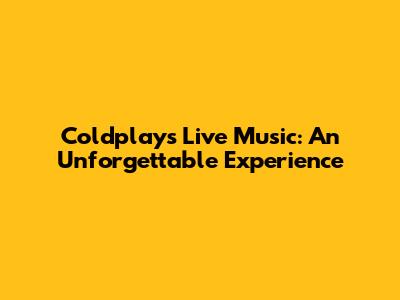 Coldplay's Live Music: An Unforgettable Experience