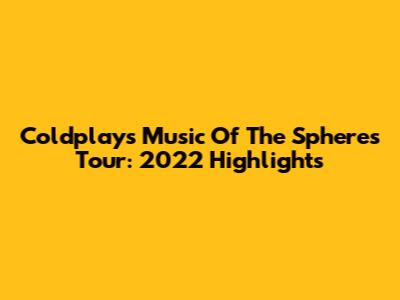 Coldplay's Music Of The Spheres Tour: 2022 Highlights