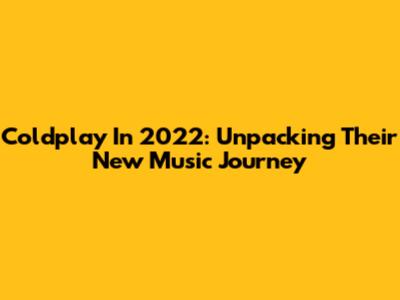 Coldplay In 2022: Unpacking Their New Music Journey