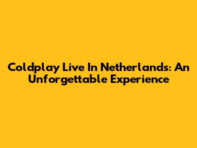 Coldplay Live In Netherlands: An Unforgettable Experience