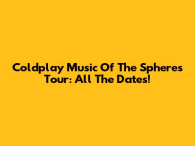 Coldplay Music Of The Spheres Tour: All The Dates!