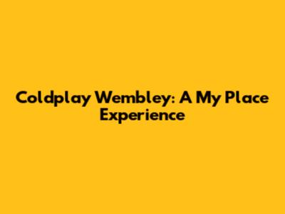 Coldplay Wembley: A 'My Place' Experience
