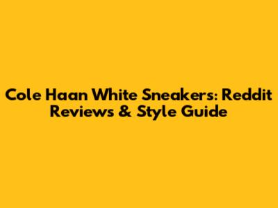 Cole Haan White Sneakers: Reddit Reviews & Style Guide