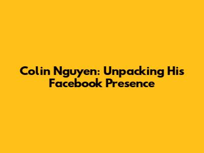Colin Nguyen: Unpacking His Facebook Presence