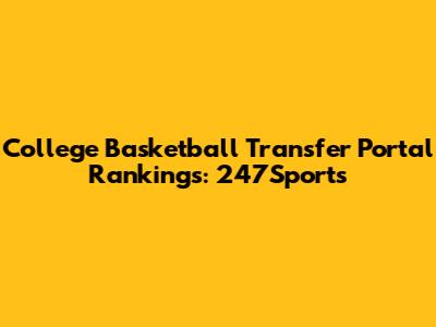 College Basketball Transfer Portal Rankings: 247Sports