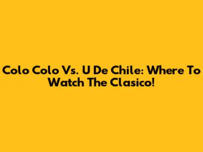 Colo Colo Vs. U De Chile: Where To Watch The Clasico!