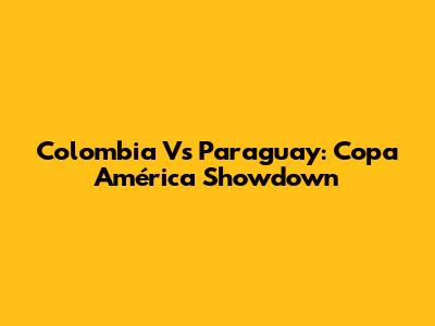 Colombia Vs Paraguay: Copa América Showdown