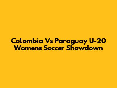 Colombia Vs Paraguay U-20 Women's Soccer Showdown