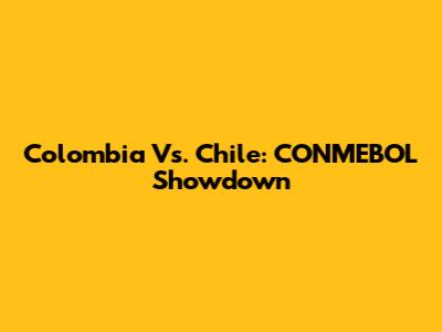 Colombia Vs. Chile: CONMEBOL Showdown