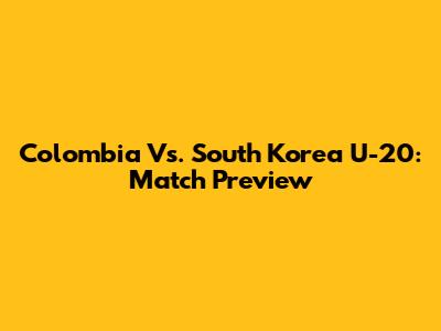 Colombia Vs. South Korea U-20: Match Preview